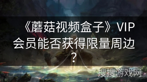 《蘑菇视频盒子》VIP会员能否获得限量周边？