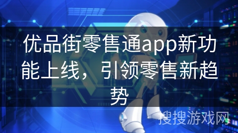 优品街零售通app新功能上线，引领零售新趋势