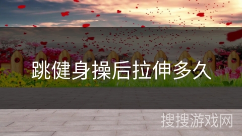 跳健身操后拉伸多久