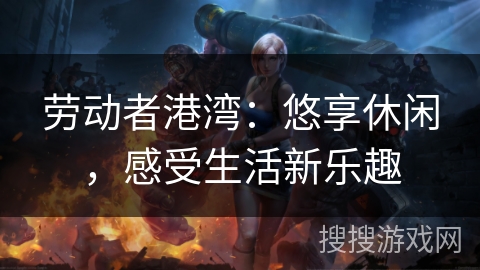 劳动者港湾：悠享休闲，感受生活新乐趣