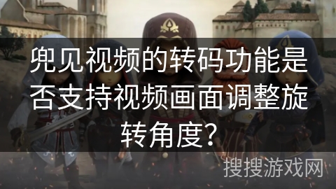 兜见视频的转码功能是否支持视频画面调整旋转角度？