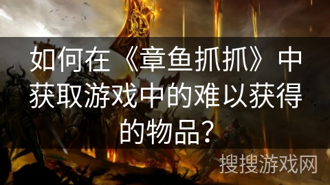 如何在《章鱼抓抓》中获取游戏中的难以获得的物品? 如何在《章鱼抓抓》中获取游戏中的难以获得的物品?