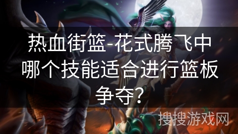 热血街篮-花式腾飞中哪个技能适合进行篮板争夺？