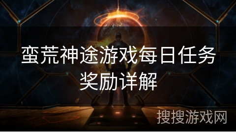 蛮荒神途游戏每日任务奖励详解 蛮荒神途游戏每日任务奖励详解
