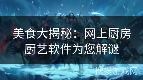 美食大揭秘：网上厨房厨艺软件为您解谜