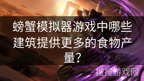 螃蟹模拟器游戏中哪些建筑提供更多的食物产量? 螃蟹模拟器游戏中哪些建筑提供更多的食物产量?