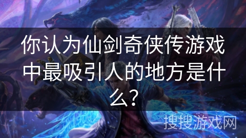 你认为仙剑奇侠传游戏中最吸引人的地方是什么? 你认为仙剑奇侠传游戏中最吸引人的地方是什么?