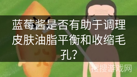 蓝莓酱是否有助于调理皮肤油脂平衡和收缩毛孔？