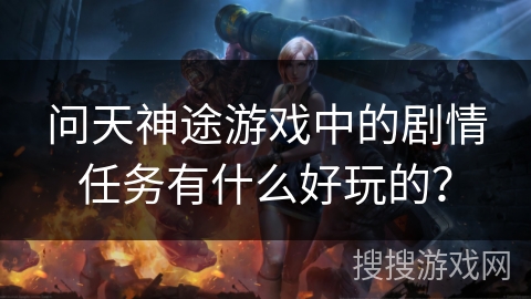 问天神途游戏中的剧情任务有什么好玩的？
