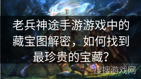 老兵神途手游游戏中的藏宝图解密,如何找到最珍贵的宝藏? 老兵神途手游游戏中的藏宝图解密,如何找到最珍贵的宝藏?