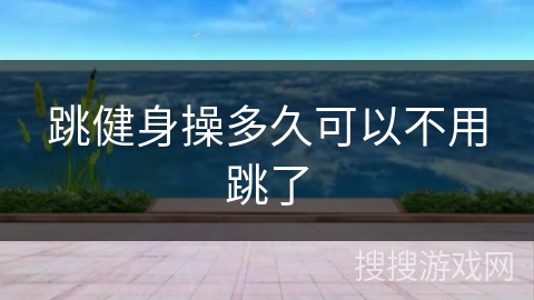 跳健身操多久可以不用跳了