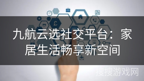 九航云选社交平台：家居生活畅享新空间