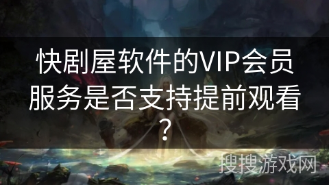 快剧屋软件的VIP会员服务是否支持提前观看？