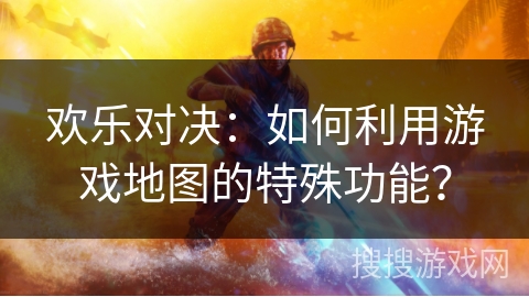 欢乐对决:如何利用游戏地图的特殊功能? 欢乐对决:如何利用游戏地图的特殊功能?