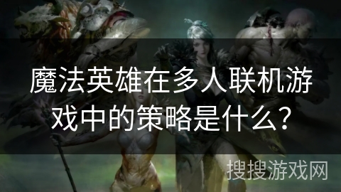 魔法英雄在多人联机游戏中的策略是什么? 魔法英雄在多人联机游戏中的策略是什么?