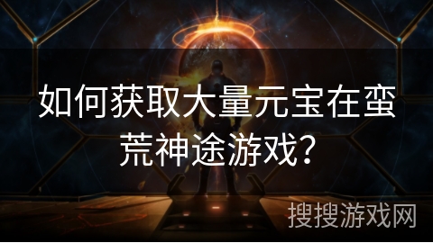 如何获取大量元宝在蛮荒神途游戏? 如何获取大量元宝在蛮荒神途游戏?