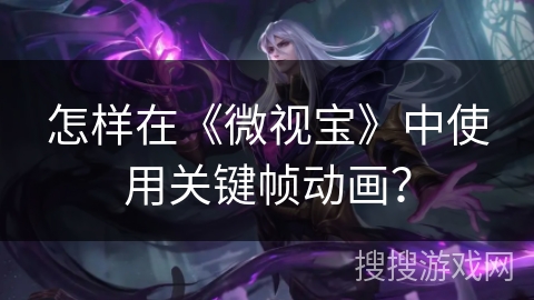 怎样在《微视宝》中使用关键帧动画? 怎样在《微视宝》中使用关键帧动画?