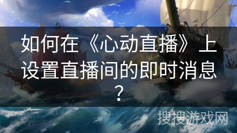 如何在《心动直播》上设置直播间的即时消息? 如何在《心动直播》上设置直播间的即时消息?