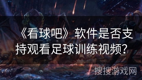 《看球吧》软件是否支持观看足球训练视频？