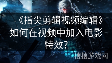 《指尖剪辑视频编辑》如何在视频中加入电影特效? 《指尖剪辑视频编辑》如何在视频中加入电影特效?
