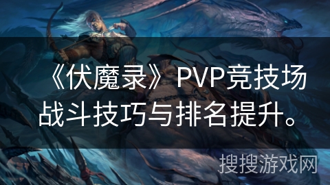 《伏魔录》PVP竞技场战斗技巧与排名提升。