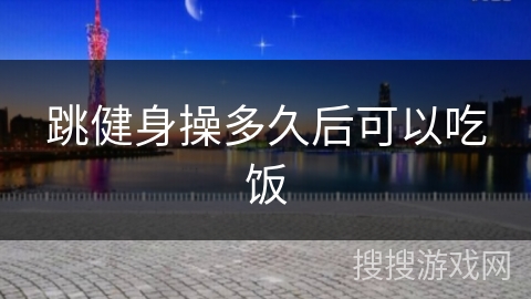 跳健身操多久后可以吃饭