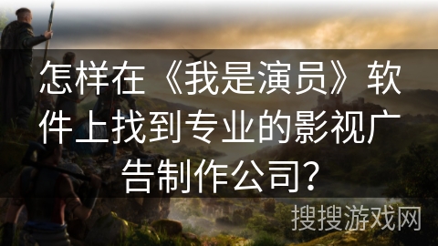 怎样在《我是演员》软件上找到专业的影视广告制作公司? 怎样在《我是演员》软件上找到专业的影视广告制作公司?