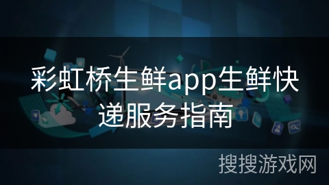 彩虹桥生鲜app生鲜快递服务指南