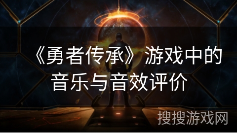 《勇者传承》游戏中的音乐与音效评价