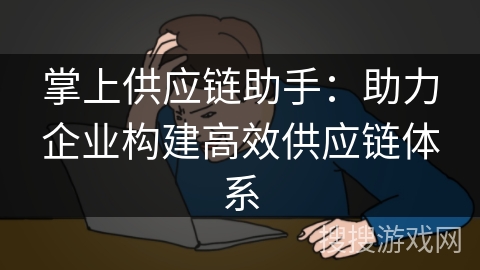 掌上供应链助手:助力企业构建高效供应链体系 掌上供应链助手:助力企业构建高效供应链体系