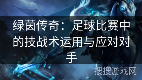 绿茵传奇:足球比赛中的技战术运用与应对对手 绿茵传奇:足球比赛中的技战术运用与应对对手