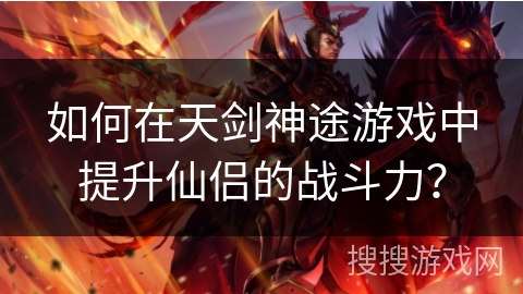 如何在天剑神途游戏中提升仙侣的战斗力? 如何在天剑神途游戏中提升仙侣的战斗力?