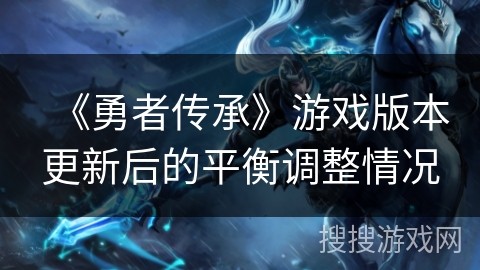 《勇者传承》游戏版本更新后的平衡调整情况 《勇者传承》游戏版本更新后的平衡调整情况