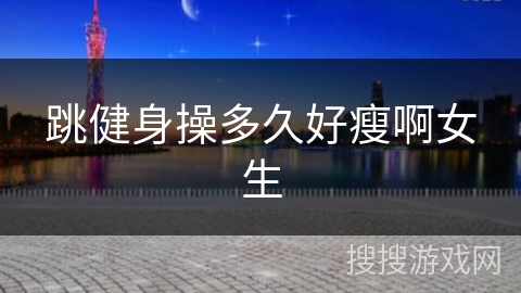 跳健身操多久好瘦啊女生