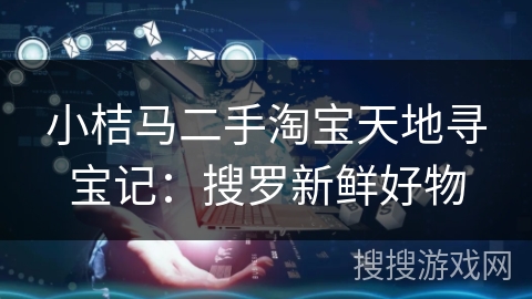 小桔马二手淘宝天地寻宝记:搜罗新鲜好物 小桔马二手淘宝天地寻宝记:搜罗新鲜好物