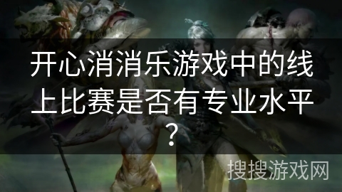 开心消消乐游戏中的线上比赛是否有专业水平? 开心消消乐游戏中的线上比赛是否有专业水平?