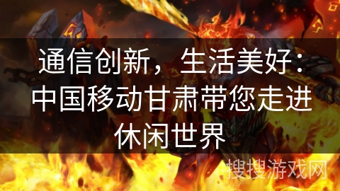 通信创新,生活美好:中国移动甘肃带您走进休闲世界 通信创新,生活美好:中国移动甘肃带您走进休闲世界