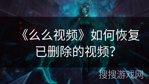 《么么视频》如何恢复已删除的视频? 《么么视频》如何恢复已删除的视频?