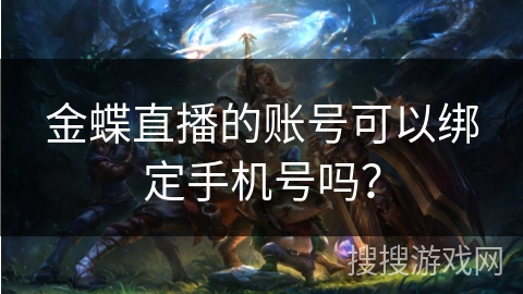 金蝶直播的账号可以绑定手机号吗? 金蝶直播的账号可以绑定手机号吗?