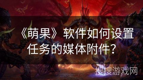 《萌果》软件如何设置任务的媒体附件? 《萌果》软件如何设置任务的媒体附件?