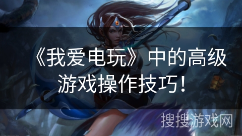 《我爱电玩》中的高级游戏操作技巧！