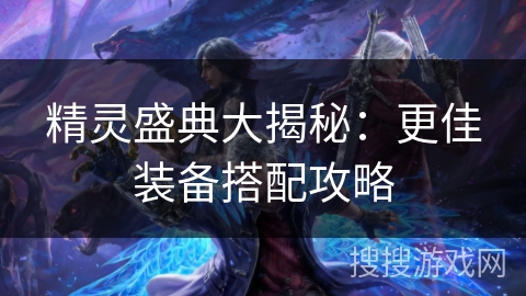 精灵盛典大揭秘:更佳装备搭配攻略 精灵盛典大揭秘:更佳装备搭配攻略