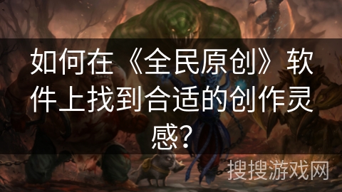 如何在《全民原创》软件上找到合适的创作灵感？