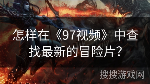 怎样在《97视频》中查找最新的冒险片？