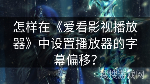 怎样在《爱看影视播放器》中设置播放器的字幕偏移？