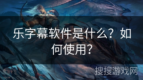 乐字幕软件是什么?如何使用? 乐字幕软件是什么?如何使用?