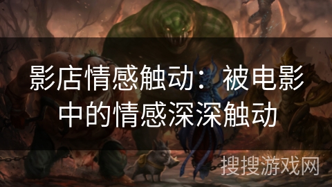 影店情感触动：被电影中的情感深深触动