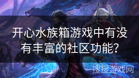 开心水族箱游戏中有没有丰富的社区功能? 开心水族箱游戏中有没有丰富的社区功能?