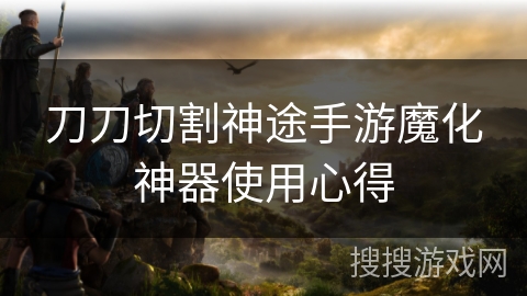 刀刀切割神途手游魔化神器使用心得