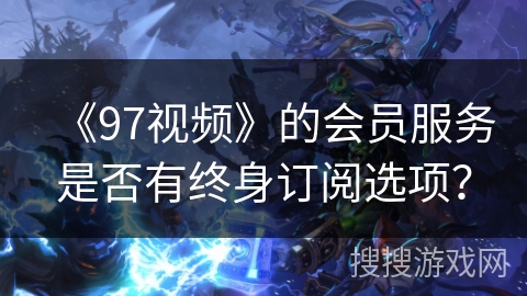 《97视频》的会员服务是否有终身订阅选项? 《97视频》的会员服务是否有终身订阅选项?